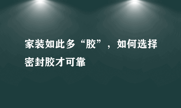 家装如此多“胶”，如何选择密封胶才可靠