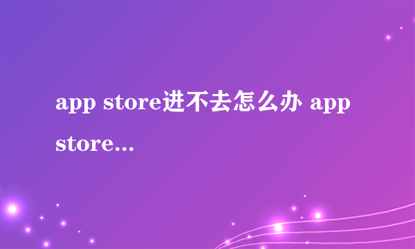 app store进不去怎么办 app store进不了解决方法