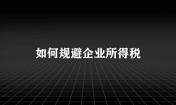 如何规避企业所得税