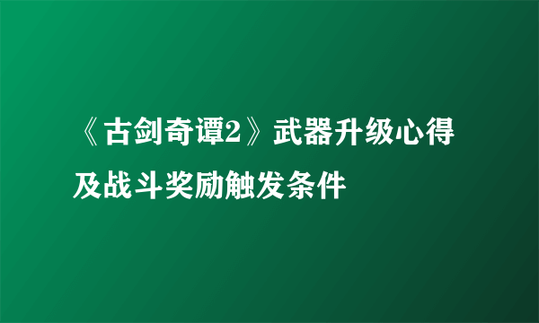 《古剑奇谭2》武器升级心得及战斗奖励触发条件