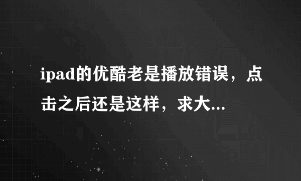 ipad的优酷老是播放错误，点击之后还是这样，求大神告诉该怎么做