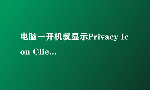 电脑一开机就显示Privacy Icon Client应用程序错误。。。急丫、、、