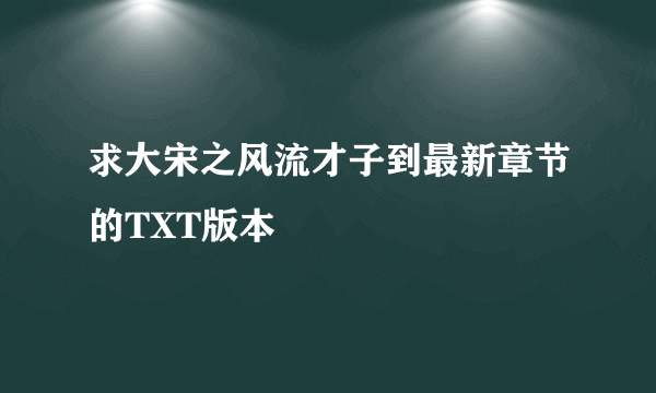 求大宋之风流才子到最新章节的TXT版本