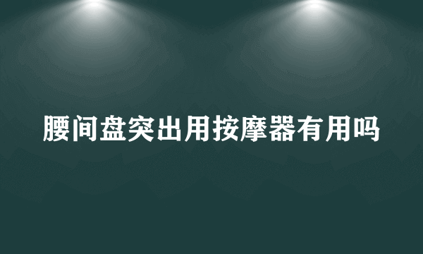 腰间盘突出用按摩器有用吗