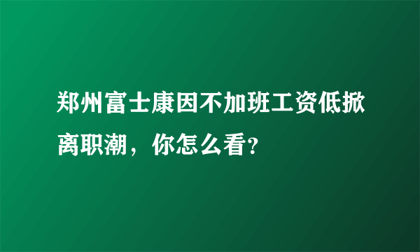 郑州富士康因不加班工资低掀离职潮，你怎么看？