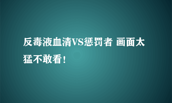 反毒液血清VS惩罚者 画面太猛不敢看！