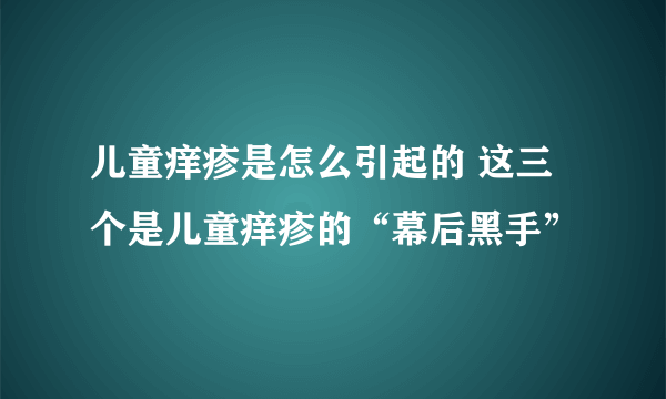 儿童痒疹是怎么引起的 这三个是儿童痒疹的“幕后黑手”