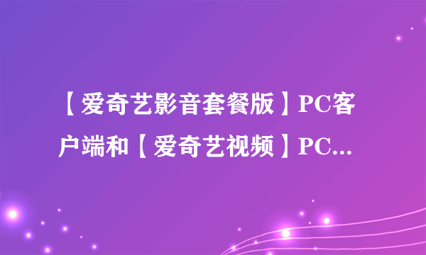 【爱奇艺影音套餐版】PC客户端和【爱奇艺视频】PC客户端的区别？