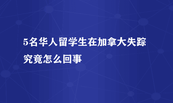 5名华人留学生在加拿大失踪究竟怎么回事