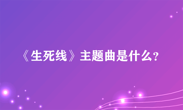 《生死线》主题曲是什么？