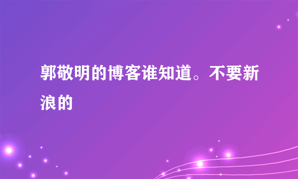 郭敬明的博客谁知道。不要新浪的