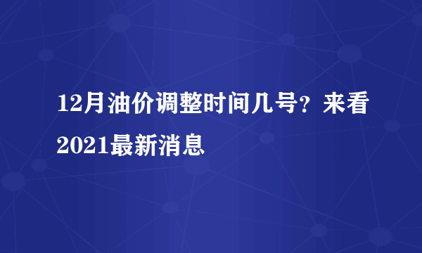 12月油价调整时间几号？来看2021最新消息