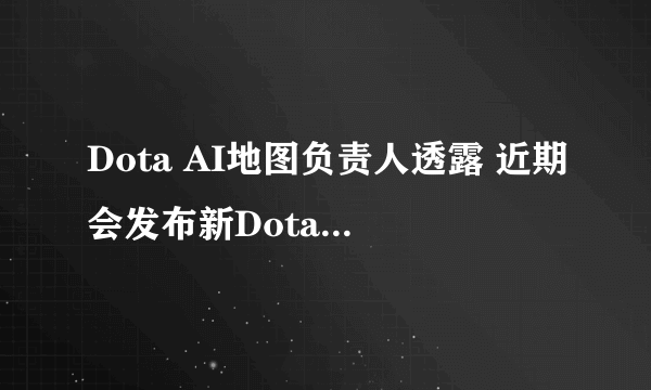 Dota AI地图负责人透露 近期会发布新Dota AI地图