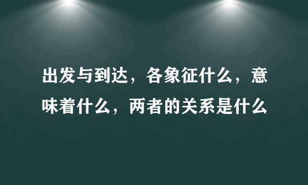 出发与到达，各象征什么，意味着什么，两者的关系是什么