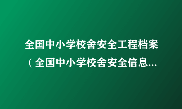 全国中小学校舍安全工程档案（全国中小学校舍安全信息管理系统）