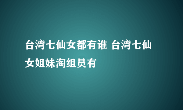 台湾七仙女都有谁 台湾七仙女姐妹淘组员有