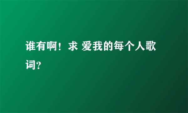 谁有啊！求 爱我的每个人歌词？