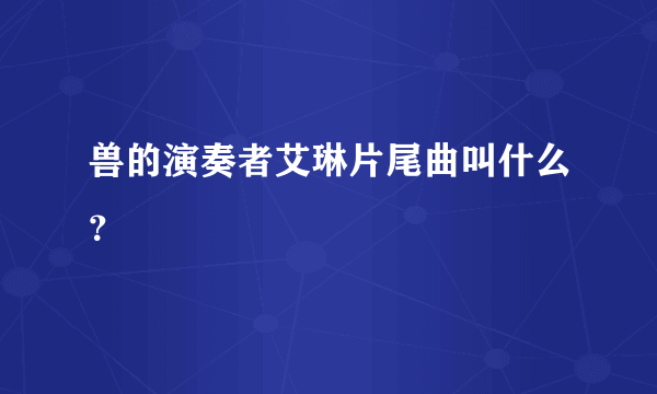 兽的演奏者艾琳片尾曲叫什么？