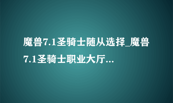 魔兽7.1圣骑士随从选择_魔兽7.1圣骑士职业大厅升级介绍_飞外