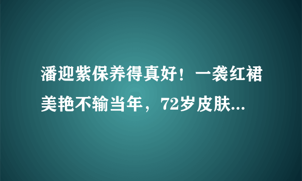 潘迎紫保养得真好！一袭红裙美艳不输当年，72岁皮肤仍溜光水滑