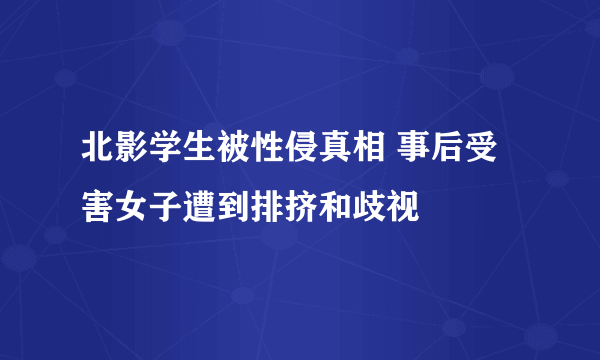 北影学生被性侵真相 事后受害女子遭到排挤和歧视