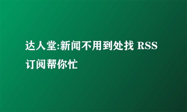 达人堂:新闻不用到处找 RSS订阅帮你忙