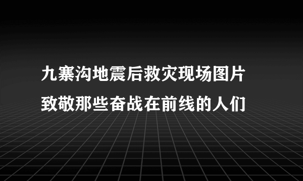 九寨沟地震后救灾现场图片 致敬那些奋战在前线的人们