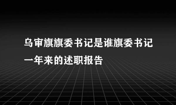 乌审旗旗委书记是谁旗委书记一年来的述职报告