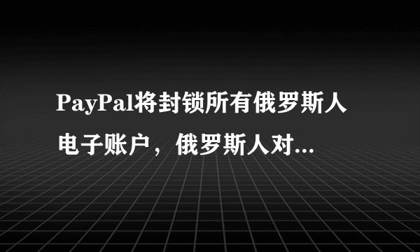 PayPal将封锁所有俄罗斯人电子账户，俄罗斯人对该平台的依赖有多大？