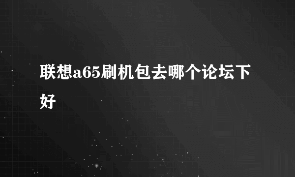 联想a65刷机包去哪个论坛下好