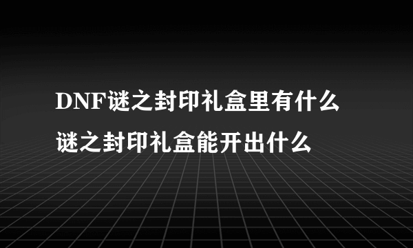 DNF谜之封印礼盒里有什么 谜之封印礼盒能开出什么