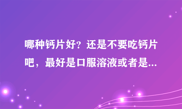 哪种钙片好？还是不要吃钙片吧，最好是口服溶液或者是颗粒最好