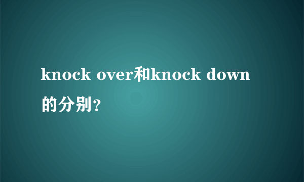 knock over和knock down的分别？