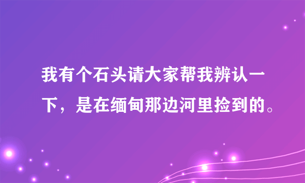 我有个石头请大家帮我辨认一下，是在缅甸那边河里捡到的。