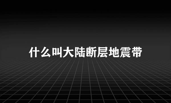 什么叫大陆断层地震带