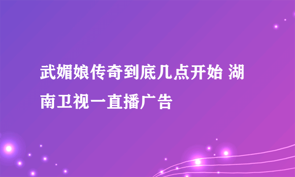 武媚娘传奇到底几点开始 湖南卫视一直播广告