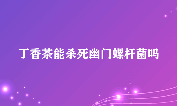 丁香茶能杀死幽门螺杆菌吗