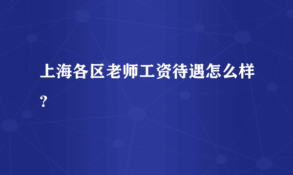 上海各区老师工资待遇怎么样？