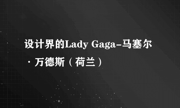 设计界的Lady Gaga-马塞尔·万德斯（荷兰）