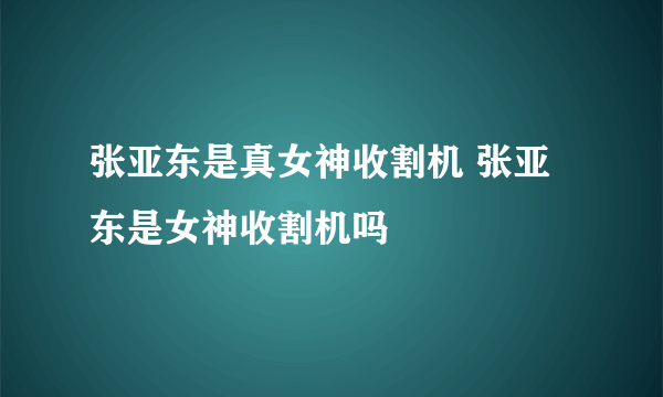 张亚东是真女神收割机 张亚东是女神收割机吗