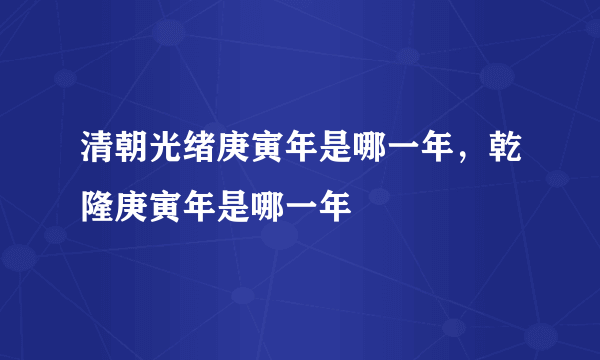 清朝光绪庚寅年是哪一年，乾隆庚寅年是哪一年