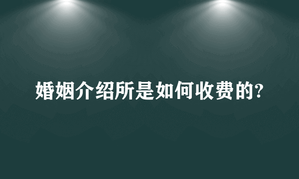 婚姻介绍所是如何收费的?