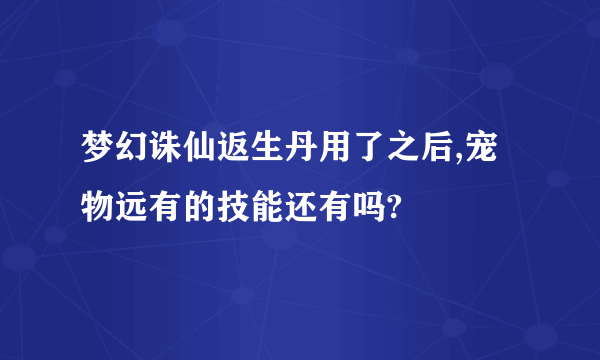 梦幻诛仙返生丹用了之后,宠物远有的技能还有吗?