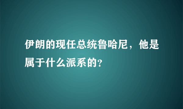 伊朗的现任总统鲁哈尼，他是属于什么派系的？