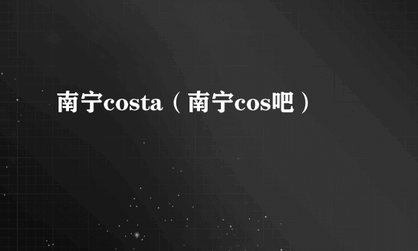 南宁costa（南宁cos吧）