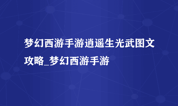 梦幻西游手游逍遥生光武图文攻略_梦幻西游手游