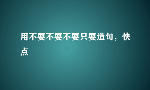 用不要不要不要只要造句，快点