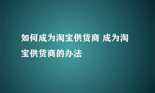 如何成为淘宝供货商 成为淘宝供货商的办法