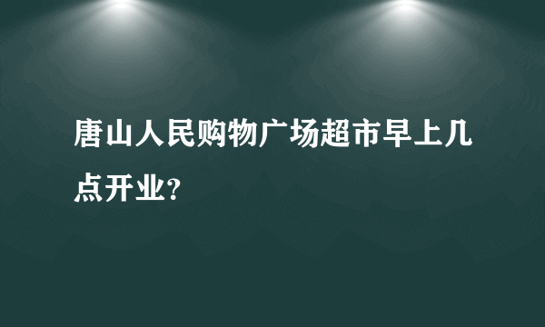 唐山人民购物广场超市早上几点开业？