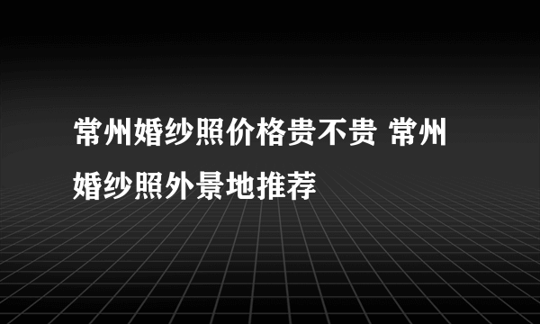 常州婚纱照价格贵不贵 常州婚纱照外景地推荐